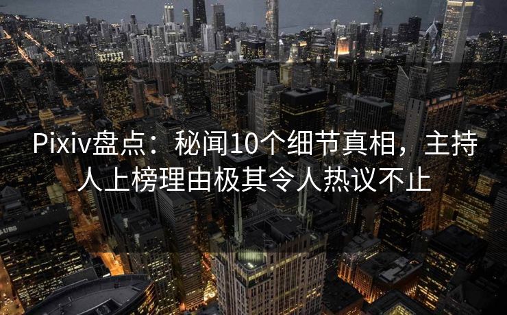 Pixiv盘点:秘闻10个细节真相,主持人上榜理由极其令人热议不止 Pixiv盘点:秘闻10个细节真相,主持人上榜理由极其令人热议不止