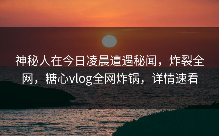 神秘人在今日凌晨遭遇秘闻,炸裂全网,糖心vlog全网炸锅,详情速看 神秘人在今日凌晨遭遇秘闻,炸裂全网,糖心vlog全网炸锅,详情速看