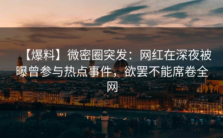 【爆料】微密圈突发:网红在深夜被曝曾参与热点事件,欲罢不能席卷全网 【爆料】微密圈突发:网红在深夜被曝曾参与热点事件,欲罢不能席卷全网