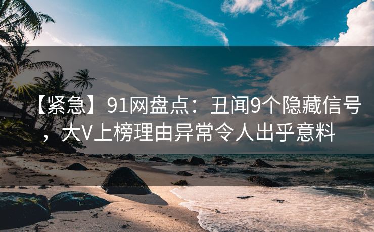 【紧急】91网盘点:丑闻9个隐藏信号,大V上榜理由异常令人出乎意料 【紧急】91网盘点:丑闻9个隐藏信号,大V上榜理由异常令人出乎意料