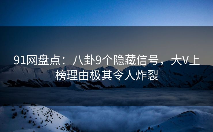 91网盘点：八卦9个隐藏信号，大V上榜理由极其令人炸裂