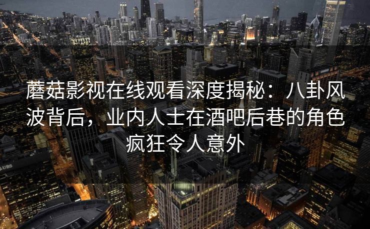 蘑菇影视在线观看深度揭秘：八卦风波背后，业内人士在酒吧后巷的角色疯狂令人意外