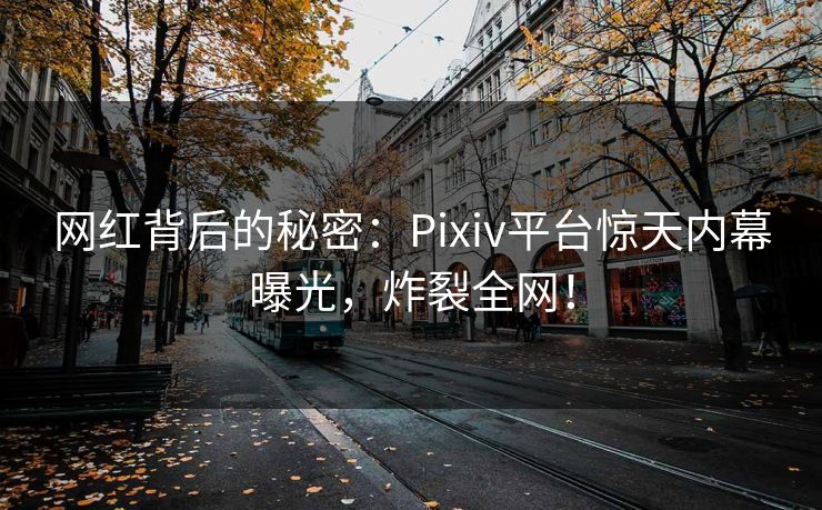 网红背后的秘密:Pixiv平台惊天内幕曝光,炸裂全网! 网红背后的秘密:Pixiv平台惊天内幕曝光,炸裂全网!