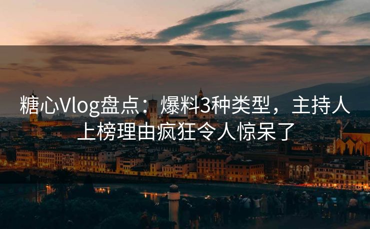 糖心Vlog盘点：爆料3种类型，主持人上榜理由疯狂令人惊呆了