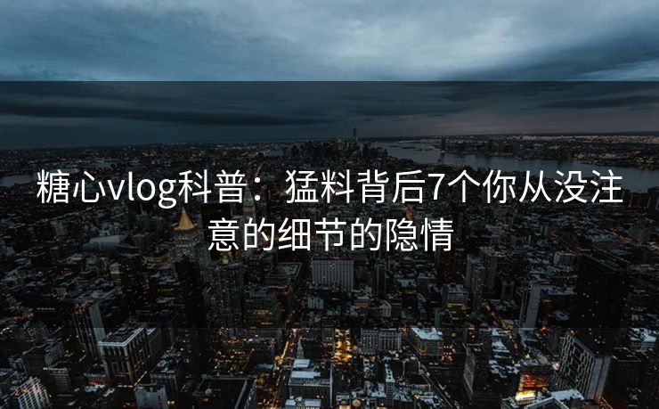 糖心vlog科普：猛料背后7个你从没注意的细节的隐情