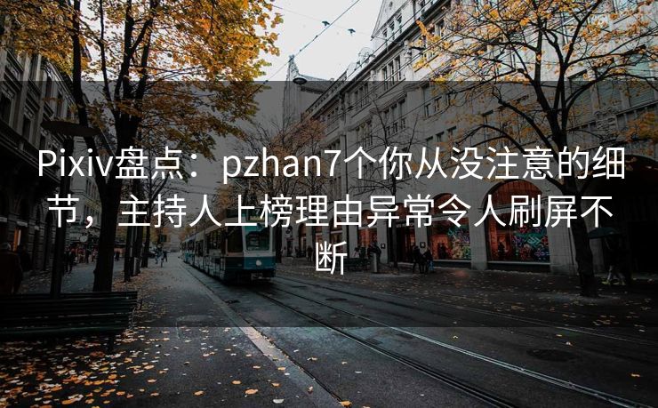 Pixiv盘点：pzhan7个你从没注意的细节，主持人上榜理由异常令人刷屏不断