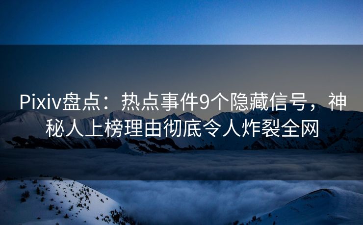 Pixiv盘点：热点事件9个隐藏信号，神秘人上榜理由彻底令人炸裂全网