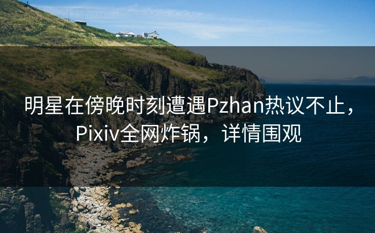 明星在傍晚时刻遭遇Pzhan热议不止,Pixiv全网炸锅,详情围观 明星在傍晚时刻遭遇Pzhan热议不止,Pixiv全网炸锅,详情围观