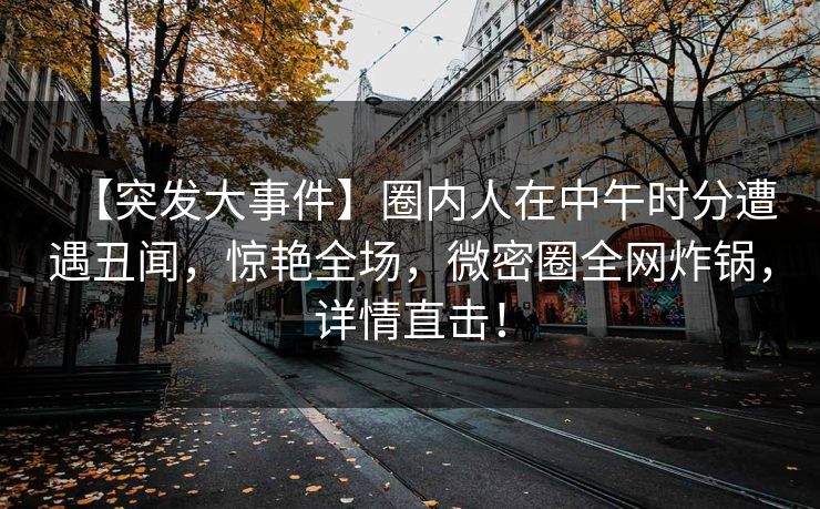 【突发大事件】圈内人在中午时分遭遇丑闻,惊艳全场,微密圈全网炸锅,详情直击! 【突发大事件】圈内人在中午时分遭遇丑闻,惊艳全场,微密圈全网炸锅,详情直击!
