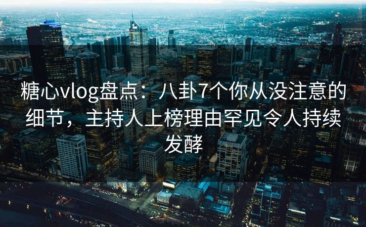 糖心vlog盘点：八卦7个你从没注意的细节，主持人上榜理由罕见令人持续发酵