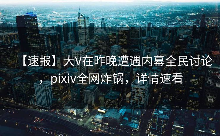 【速报】大V在昨晚遭遇内幕全民讨论,pixiv全网炸锅,详情速看 【速报】大V在昨晚遭遇内幕全民讨论,pixiv全网炸锅,详情速看