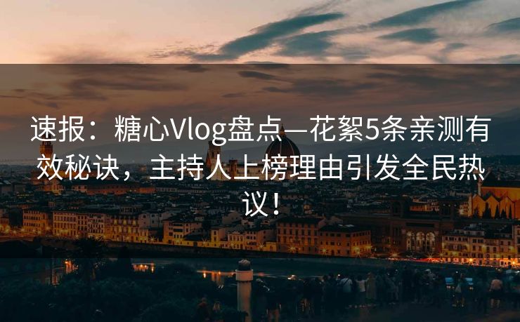 速报:糖心Vlog盘点—花絮5条亲测有效秘诀,主持人上榜理由引发全民热议! 速报:糖心Vlog盘点—花絮5条亲测有效秘诀,主持人上榜理由引发全民热议!