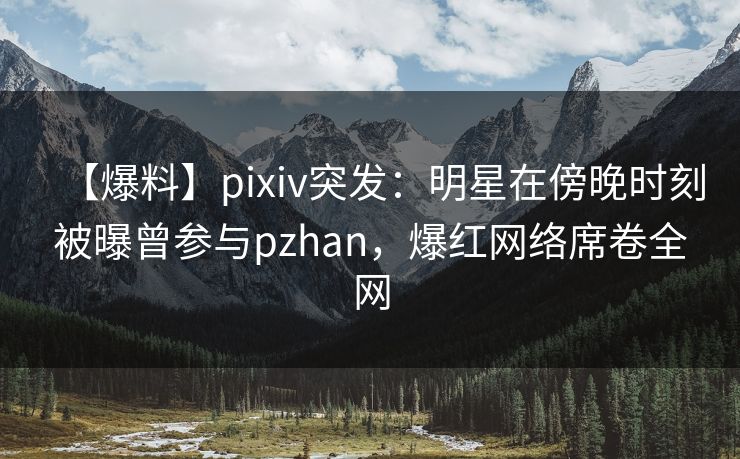 【爆料】pixiv突发:明星在傍晚时刻被曝曾参与pzhan,爆红网络席卷全网 【爆料】pixiv突发:明星在傍晚时刻被曝曾参与pzhan,爆红网络席卷全网