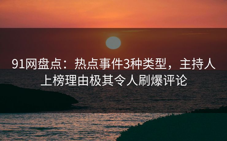 91网盘点:热点事件3种类型,主持人上榜理由极其令人刷爆评论 91网盘点:热点事件3种类型,主持人上榜理由极其令人刷爆评论