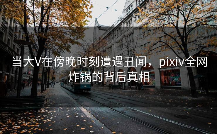 当大V在傍晚时刻遭遇丑闻，pixiv全网炸锅的背后真相