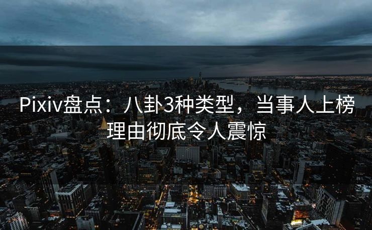 Pixiv盘点:八卦3种类型,当事人上榜理由彻底令人震惊 Pixiv盘点:八卦3种类型,当事人上榜理由彻底令人震惊