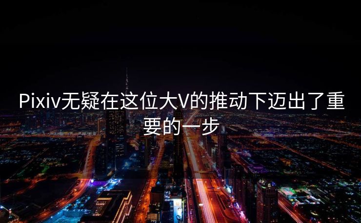 Pixiv无疑在这位大V的推动下迈出了重要的一步