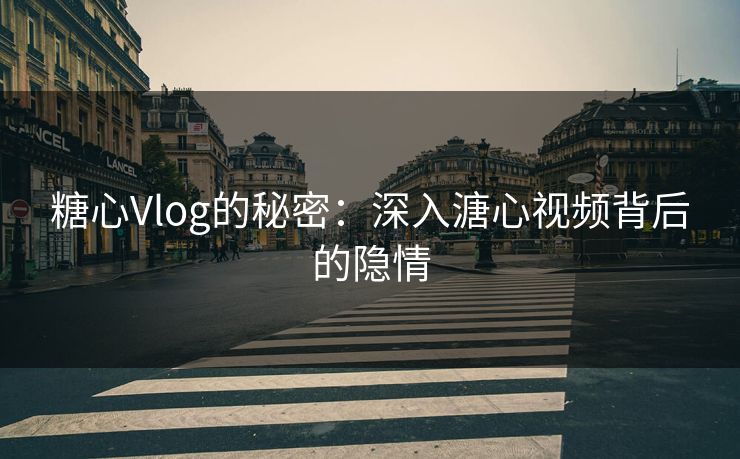 糖心Vlog的秘密：深入溏心视频背后的隐情