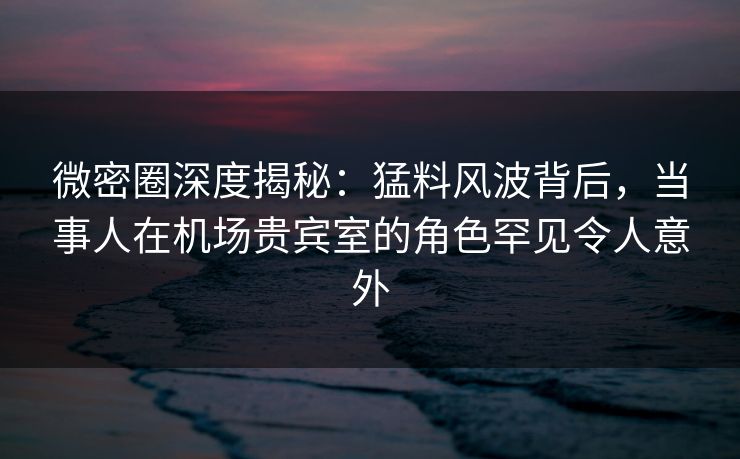 微密圈深度揭秘:猛料风波背后,当事人在机场贵宾室的角色罕见令人意外 微密圈深度揭秘:猛料风波背后,当事人在机场贵宾室的角色罕见令人意外