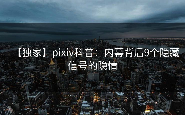 【独家】pixiv科普：内幕背后9个隐藏信号的隐情