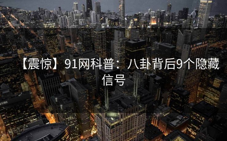 【震惊】91网科普：八卦背后9个隐藏信号