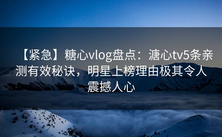 【紧急】糖心vlog盘点：溏心tv5条亲测有效秘诀，明星上榜理由极其令人震撼人心