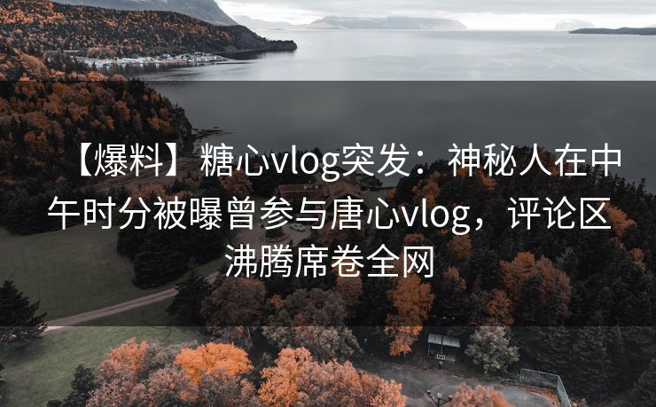 【爆料】糖心vlog突发：神秘人在中午时分被曝曾参与唐心vlog，评论区沸腾席卷全网