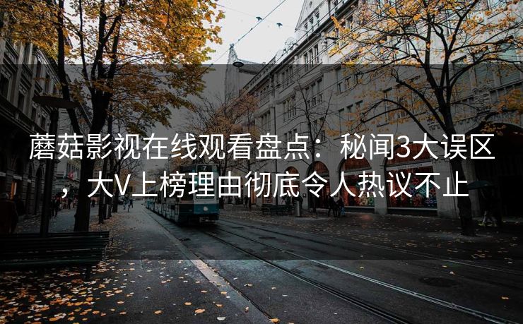 蘑菇影视在线观看盘点：秘闻3大误区，大V上榜理由彻底令人热议不止