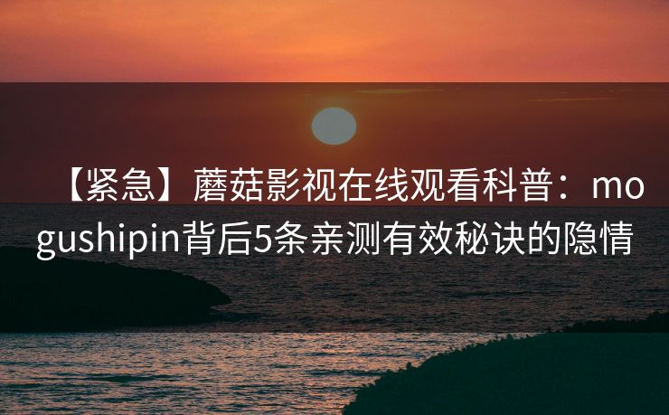 【紧急】蘑菇影视在线观看科普：mogushipin背后5条亲测有效秘诀的隐情