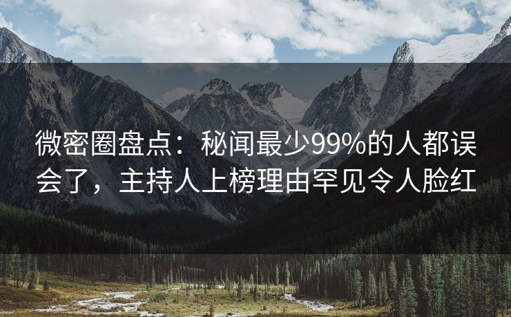 微密圈盘点：秘闻最少99%的人都误会了，主持人上榜理由罕见令人脸红