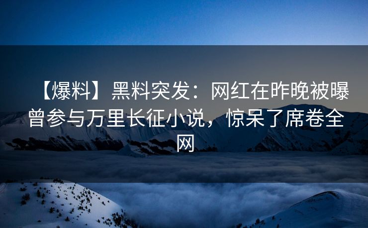 【爆料】黑料突发：网红在昨晚被曝曾参与万里长征小说，惊呆了席卷全网