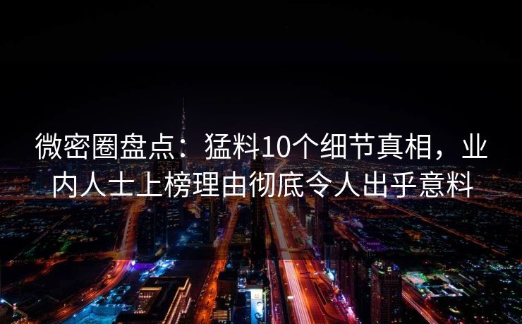 微密圈盘点:猛料10个细节真相,业内人士上榜理由彻底令人出乎意料 微密圈盘点:猛料10个细节真相,业内人士上榜理由彻底令人出乎意料