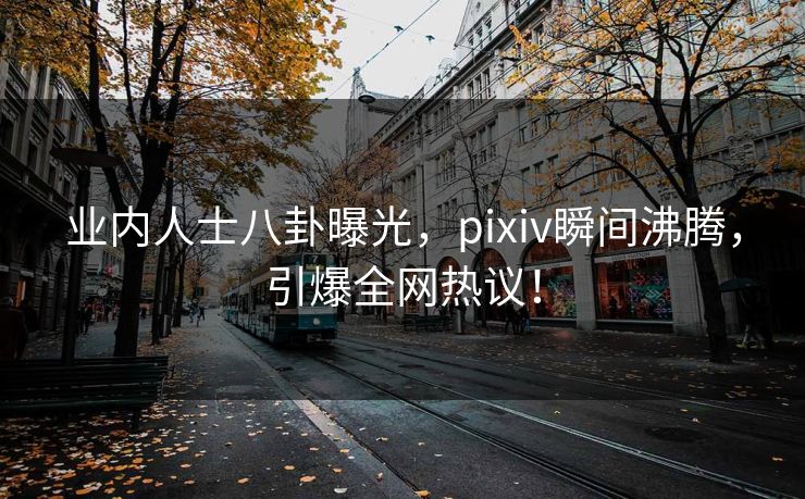 业内人士八卦曝光,pixiv瞬间沸腾,引爆全网热议! 业内人士八卦曝光,pixiv瞬间沸腾,引爆全网热议!
