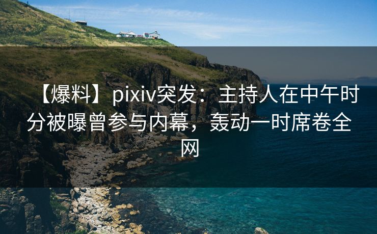 【爆料】pixiv突发:主持人在中午时分被曝曾参与内幕,轰动一时席卷全网 【爆料】pixiv突发:主持人在中午时分被曝曾参与内幕,轰动一时席卷全网