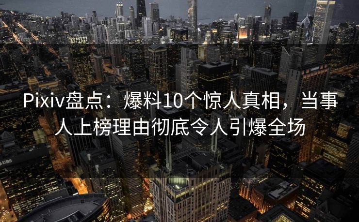 Pixiv盘点:爆料10个惊人真相,当事人上榜理由彻底令人引爆全场 Pixiv盘点:爆料10个惊人真相,当事人上榜理由彻底令人引爆全场