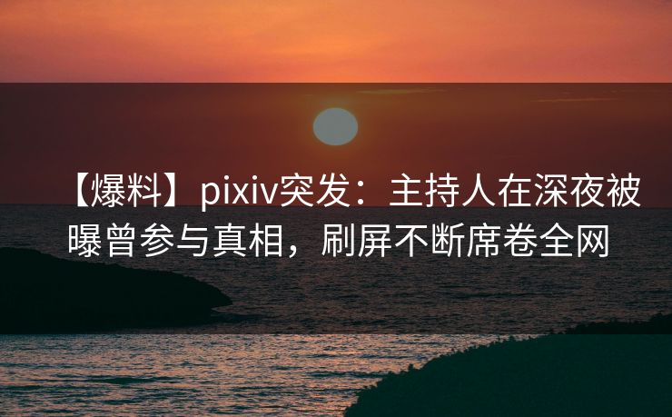 【爆料】pixiv突发:主持人在深夜被曝曾参与真相,刷屏不断席卷全网 【爆料】pixiv突发:主持人在深夜被曝曾参与真相,刷屏不断席卷全网