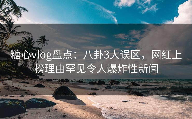 糖心vlog盘点：八卦3大误区，网红上榜理由罕见令人爆炸性新闻