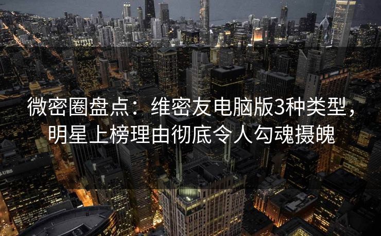 微密圈盘点:维密友电脑版3种类型,明星上榜理由彻底令人勾魂摄魄 微密圈盘点:维密友电脑版3种类型,明星上榜理由彻底令人勾魂摄魄
