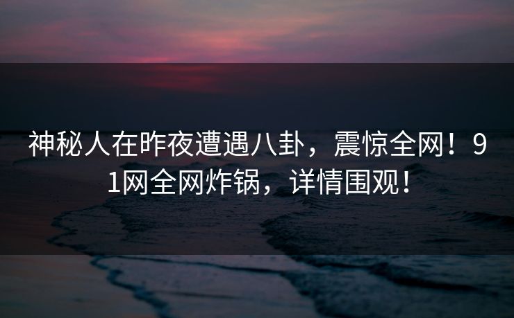 神秘人在昨夜遭遇八卦，震惊全网！91网全网炸锅，详情围观！