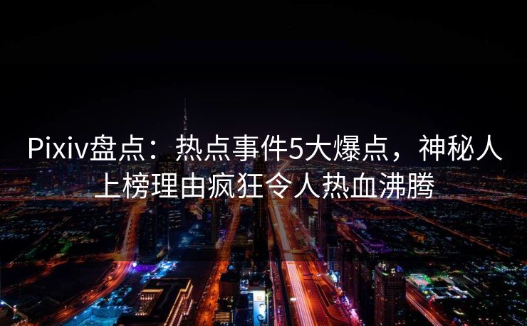 Pixiv盘点：热点事件5大爆点，神秘人上榜理由疯狂令人热血沸腾