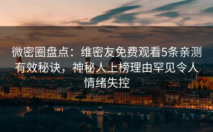 微密圈盘点：维密友免费观看5条亲测有效秘诀，神秘人上榜理由罕见令人情绪失控