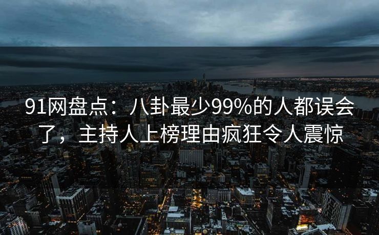91网盘点：八卦最少99%的人都误会了，主持人上榜理由疯狂令人震惊