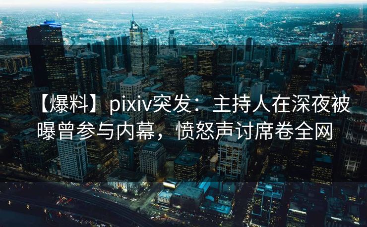 【爆料】pixiv突发：主持人在深夜被曝曾参与内幕，愤怒声讨席卷全网