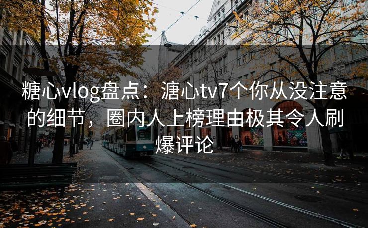 糖心vlog盘点:溏心tv7个你从没注意的细节,圈内人上榜理由极其令人刷爆评论 糖心vlog盘点:溏心tv7个你从没注意的细节,圈内人上榜理由极其令人刷爆评论