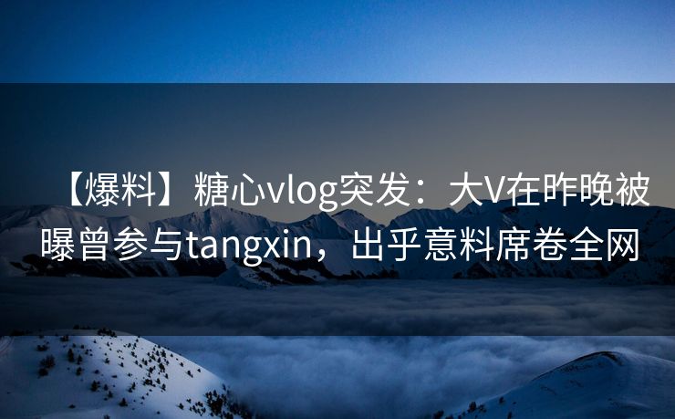 【爆料】糖心vlog突发:大V在昨晚被曝曾参与tangxin,出乎意料席卷全网 【爆料】糖心vlog突发:大V在昨晚被曝曾参与tangxin,出乎意料席卷全网