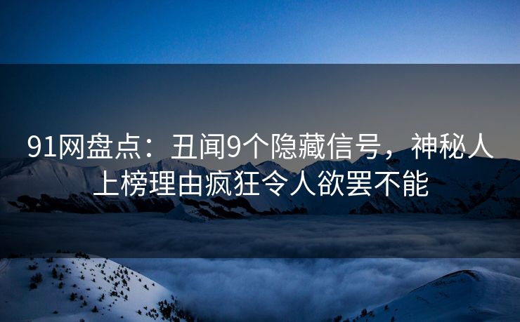 91网盘点：丑闻9个隐藏信号，神秘人上榜理由疯狂令人欲罢不能