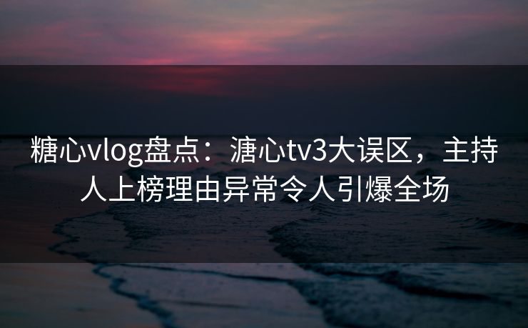 糖心vlog盘点:溏心tv3大误区,主持人上榜理由异常令人引爆全场 糖心vlog盘点:溏心tv3大误区,主持人上榜理由异常令人引爆全场