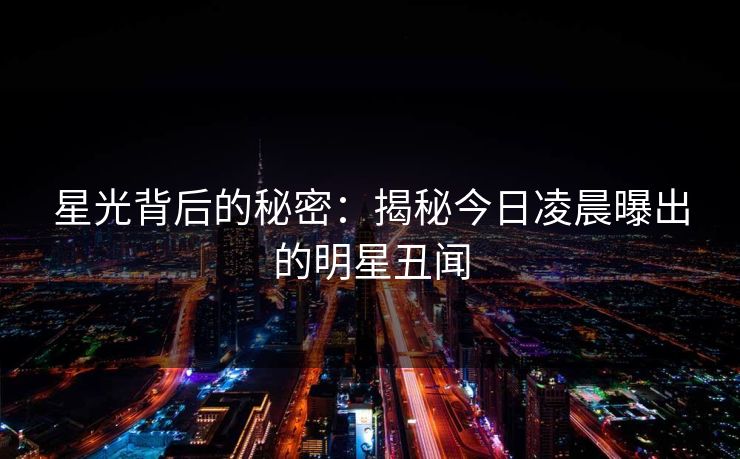 星光背后的秘密：揭秘今日凌晨曝出的明星丑闻