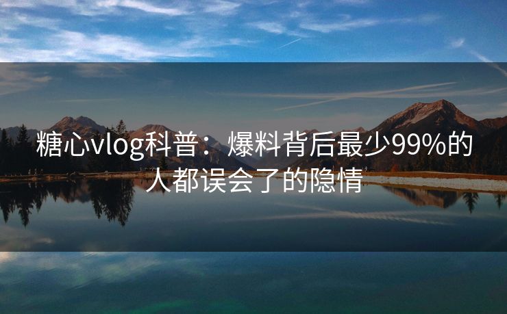 糖心vlog科普:爆料背后最少99%的人都误会了的隐情 糖心vlog科普:爆料背后最少99%的人都误会了的隐情