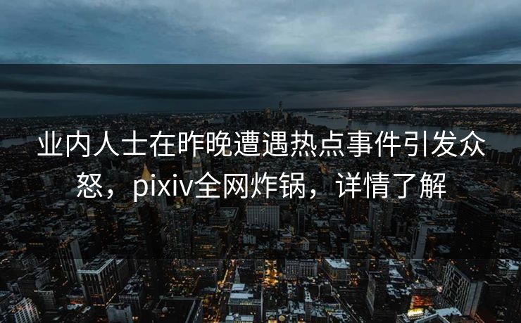 业内人士在昨晚遭遇热点事件引发众怒，pixiv全网炸锅，详情了解
